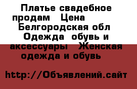 Платье свадебное продам › Цена ­ 3 000 - Белгородская обл. Одежда, обувь и аксессуары » Женская одежда и обувь   
